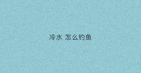 冷水怎么钓鱼(冷水钓鱼用什么饵料)